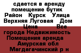 сдается в аренду помещение бутик › Район ­ Курск › Улица ­ Верхняя Луговая › Дом ­ 13 › Цена ­ 500 - Все города Недвижимость » Помещения аренда   . Амурская обл.,Магдагачинский р-н